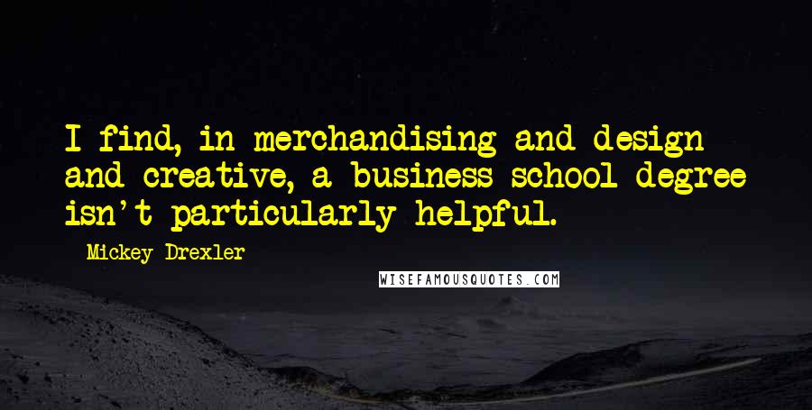 Mickey Drexler Quotes: I find, in merchandising and design and creative, a business school degree isn't particularly helpful.