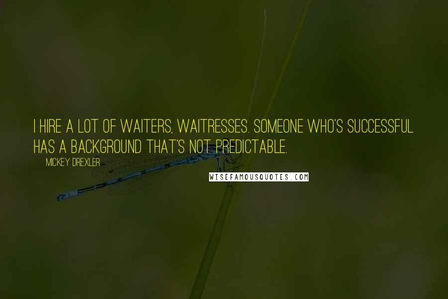 Mickey Drexler Quotes: I hire a lot of waiters, waitresses. Someone who's successful has a background that's not predictable.