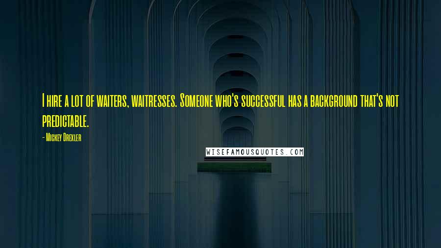 Mickey Drexler Quotes: I hire a lot of waiters, waitresses. Someone who's successful has a background that's not predictable.