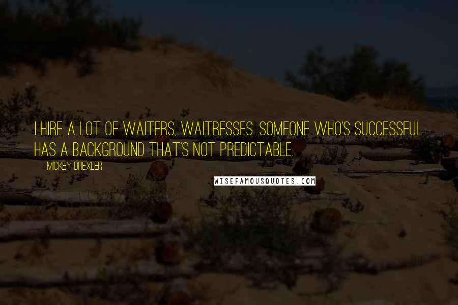 Mickey Drexler Quotes: I hire a lot of waiters, waitresses. Someone who's successful has a background that's not predictable.