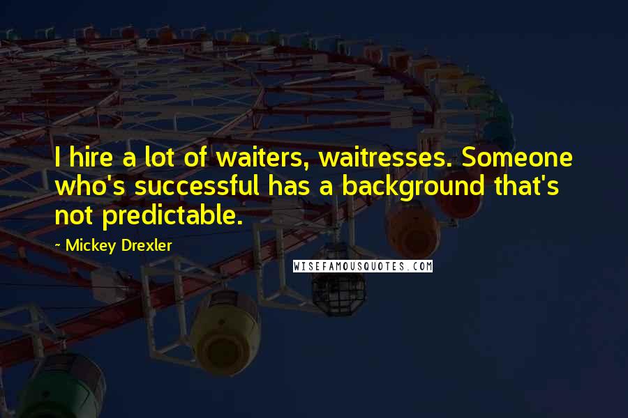 Mickey Drexler Quotes: I hire a lot of waiters, waitresses. Someone who's successful has a background that's not predictable.