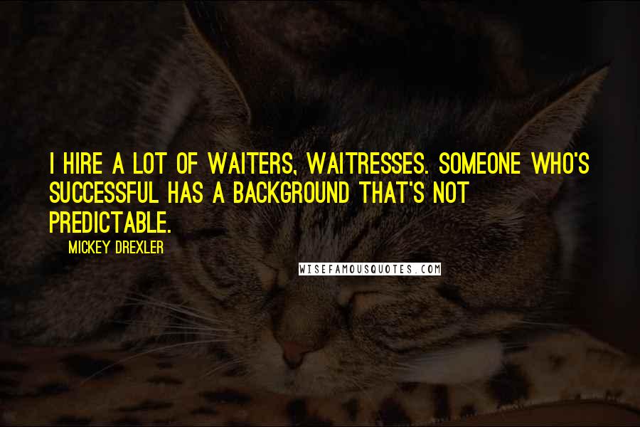 Mickey Drexler Quotes: I hire a lot of waiters, waitresses. Someone who's successful has a background that's not predictable.