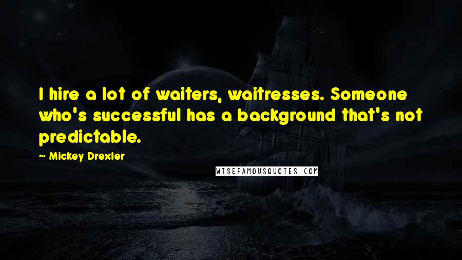 Mickey Drexler Quotes: I hire a lot of waiters, waitresses. Someone who's successful has a background that's not predictable.