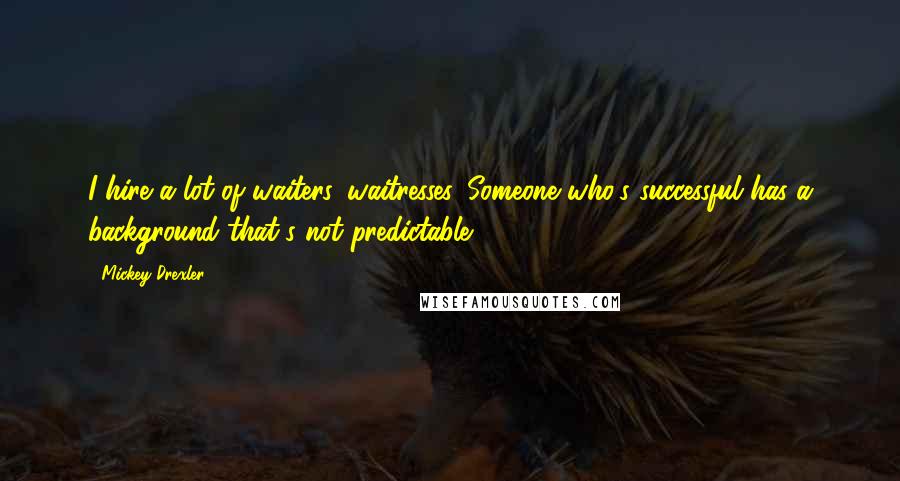 Mickey Drexler Quotes: I hire a lot of waiters, waitresses. Someone who's successful has a background that's not predictable.