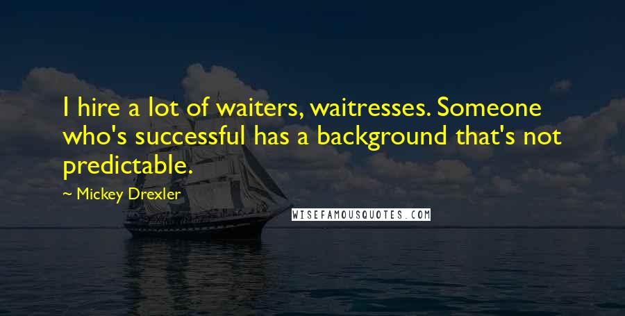 Mickey Drexler Quotes: I hire a lot of waiters, waitresses. Someone who's successful has a background that's not predictable.
