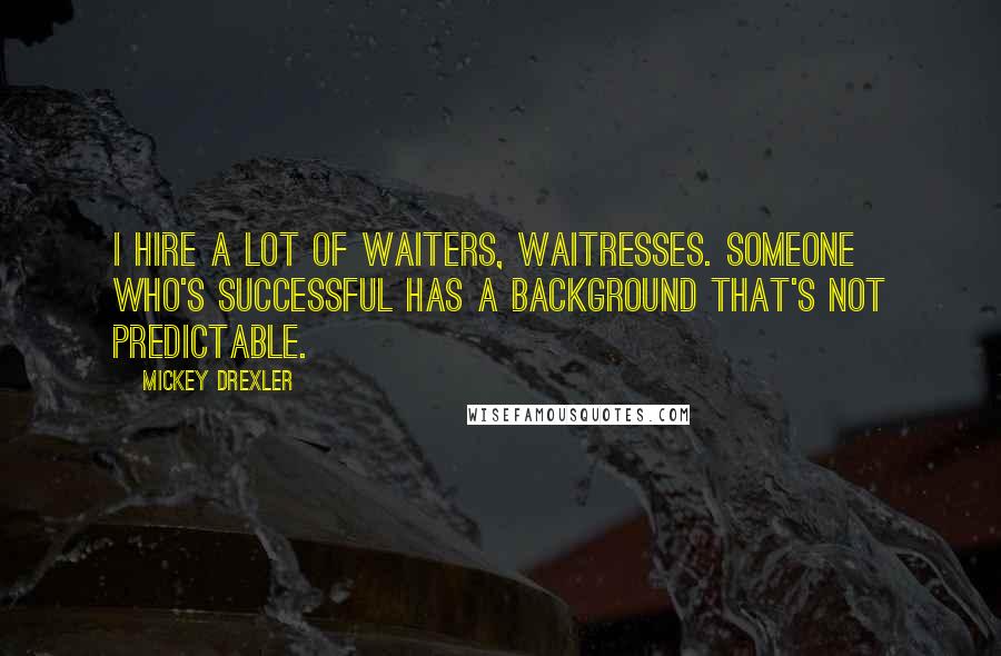 Mickey Drexler Quotes: I hire a lot of waiters, waitresses. Someone who's successful has a background that's not predictable.