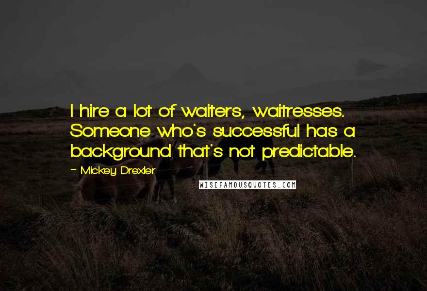 Mickey Drexler Quotes: I hire a lot of waiters, waitresses. Someone who's successful has a background that's not predictable.