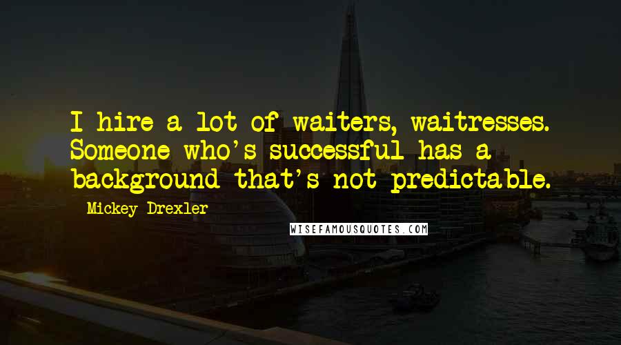 Mickey Drexler Quotes: I hire a lot of waiters, waitresses. Someone who's successful has a background that's not predictable.