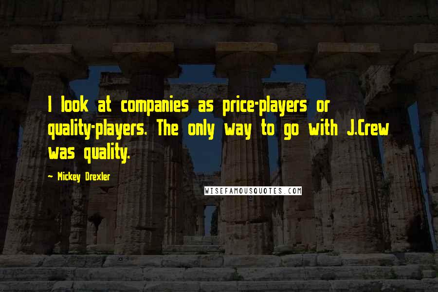 Mickey Drexler Quotes: I look at companies as price-players or quality-players. The only way to go with J.Crew was quality.