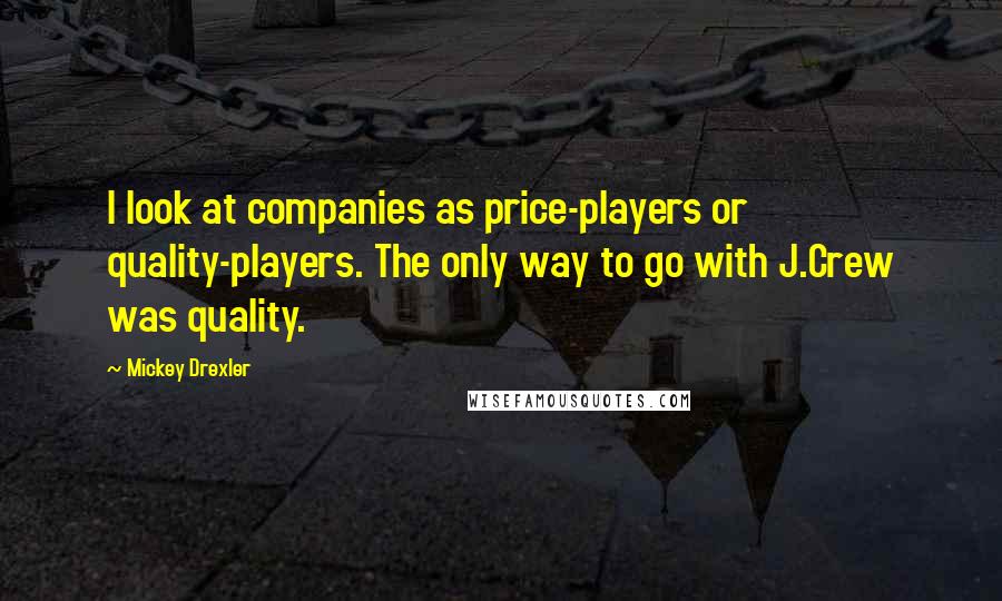 Mickey Drexler Quotes: I look at companies as price-players or quality-players. The only way to go with J.Crew was quality.