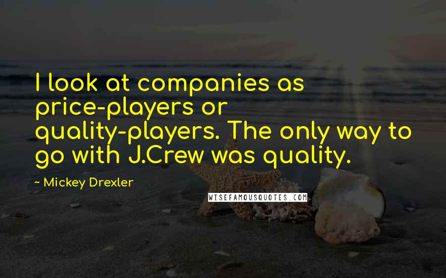 Mickey Drexler Quotes: I look at companies as price-players or quality-players. The only way to go with J.Crew was quality.