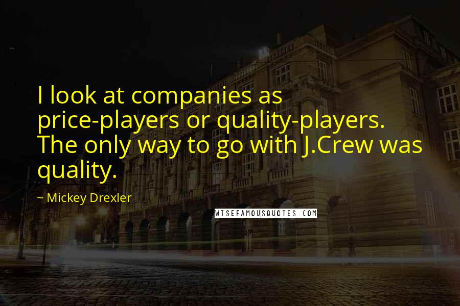 Mickey Drexler Quotes: I look at companies as price-players or quality-players. The only way to go with J.Crew was quality.