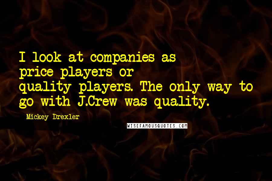 Mickey Drexler Quotes: I look at companies as price-players or quality-players. The only way to go with J.Crew was quality.