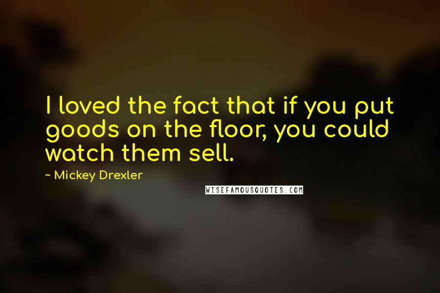 Mickey Drexler Quotes: I loved the fact that if you put goods on the floor, you could watch them sell.