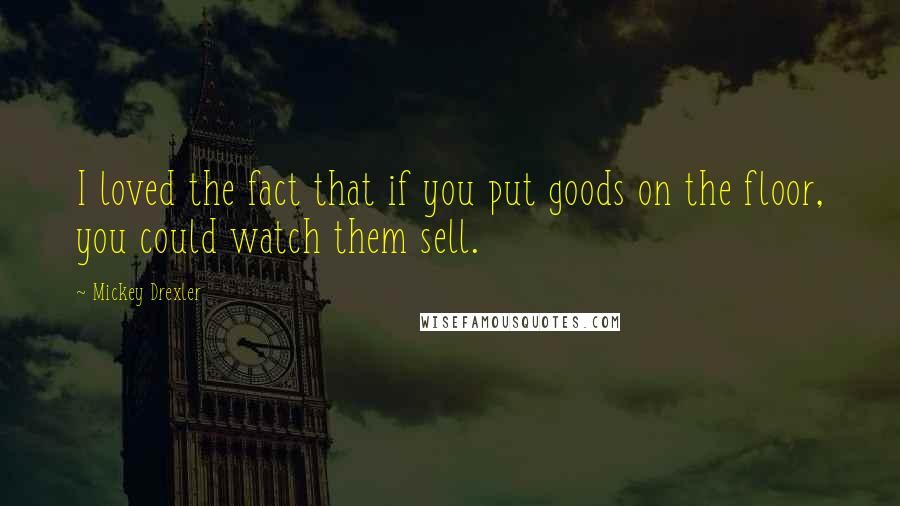 Mickey Drexler Quotes: I loved the fact that if you put goods on the floor, you could watch them sell.