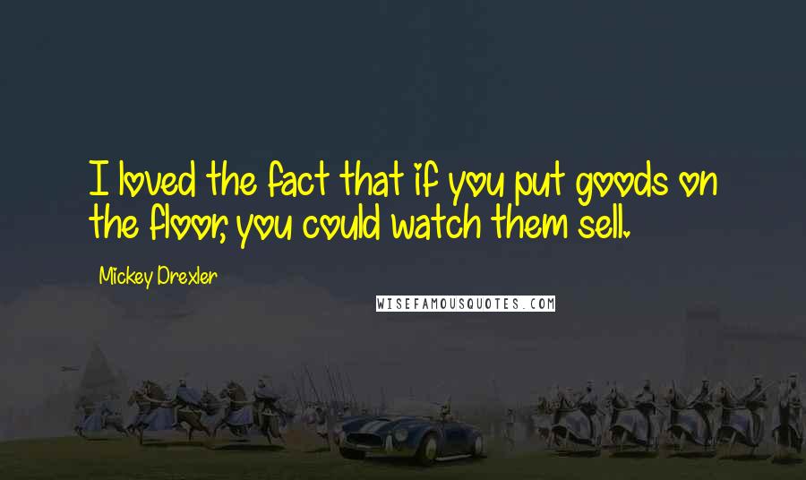 Mickey Drexler Quotes: I loved the fact that if you put goods on the floor, you could watch them sell.