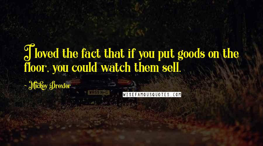 Mickey Drexler Quotes: I loved the fact that if you put goods on the floor, you could watch them sell.