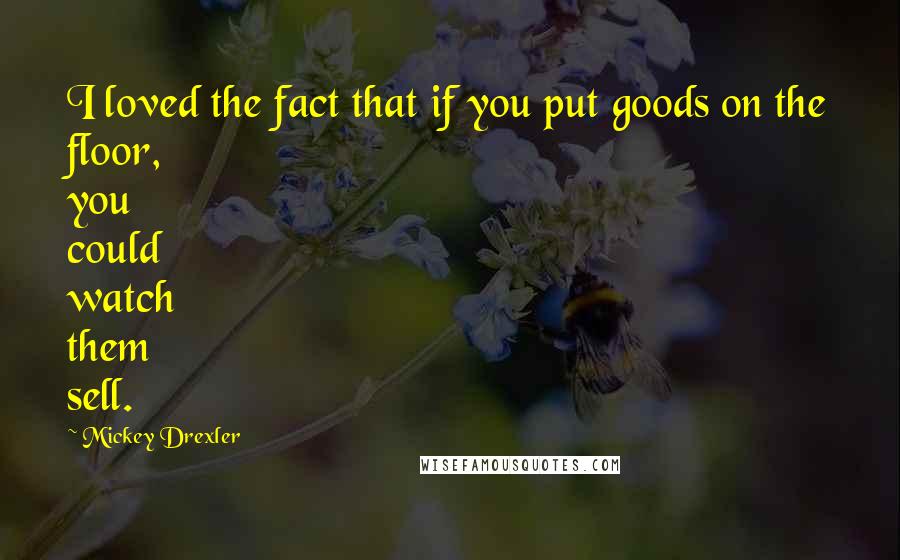 Mickey Drexler Quotes: I loved the fact that if you put goods on the floor, you could watch them sell.