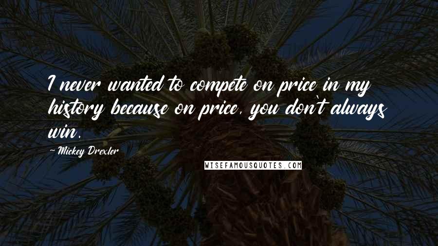 Mickey Drexler Quotes: I never wanted to compete on price in my history because on price, you don't always win.