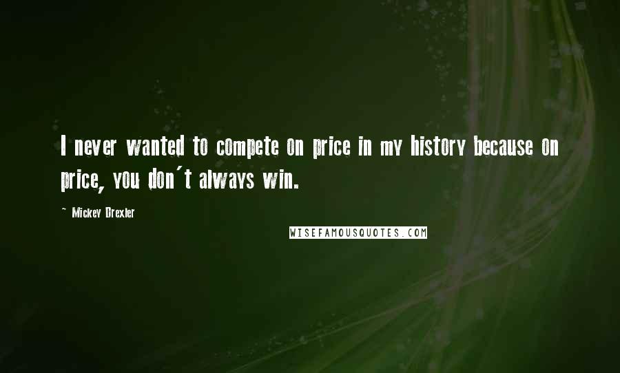 Mickey Drexler Quotes: I never wanted to compete on price in my history because on price, you don't always win.