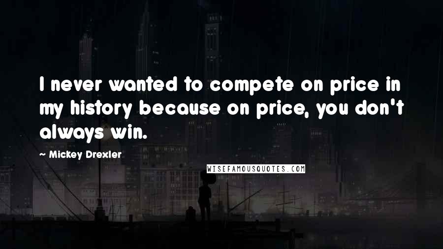 Mickey Drexler Quotes: I never wanted to compete on price in my history because on price, you don't always win.