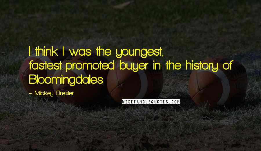 Mickey Drexler Quotes: I think I was the youngest, fastest-promoted buyer in the history of Bloomingdale's.