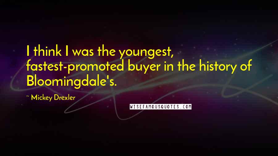 Mickey Drexler Quotes: I think I was the youngest, fastest-promoted buyer in the history of Bloomingdale's.