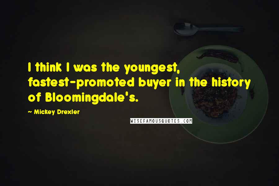 Mickey Drexler Quotes: I think I was the youngest, fastest-promoted buyer in the history of Bloomingdale's.