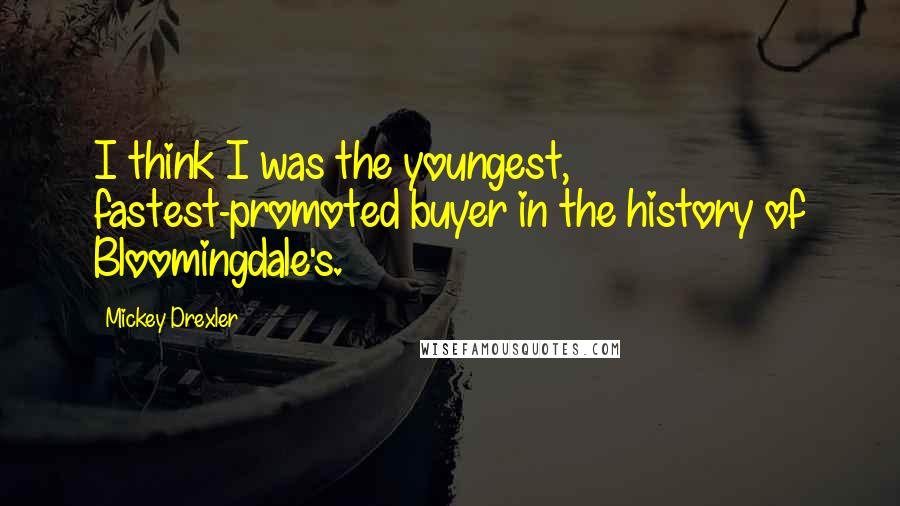 Mickey Drexler Quotes: I think I was the youngest, fastest-promoted buyer in the history of Bloomingdale's.