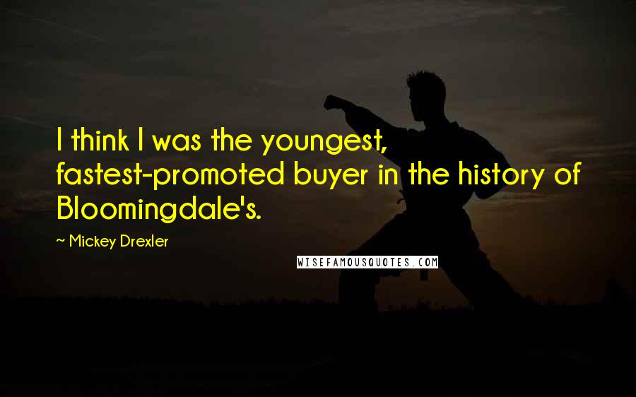 Mickey Drexler Quotes: I think I was the youngest, fastest-promoted buyer in the history of Bloomingdale's.