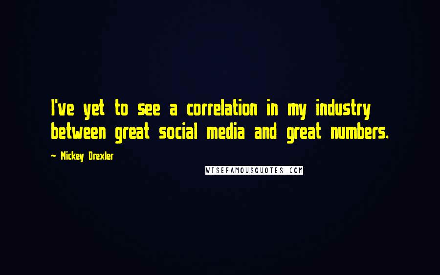 Mickey Drexler Quotes: I've yet to see a correlation in my industry between great social media and great numbers.