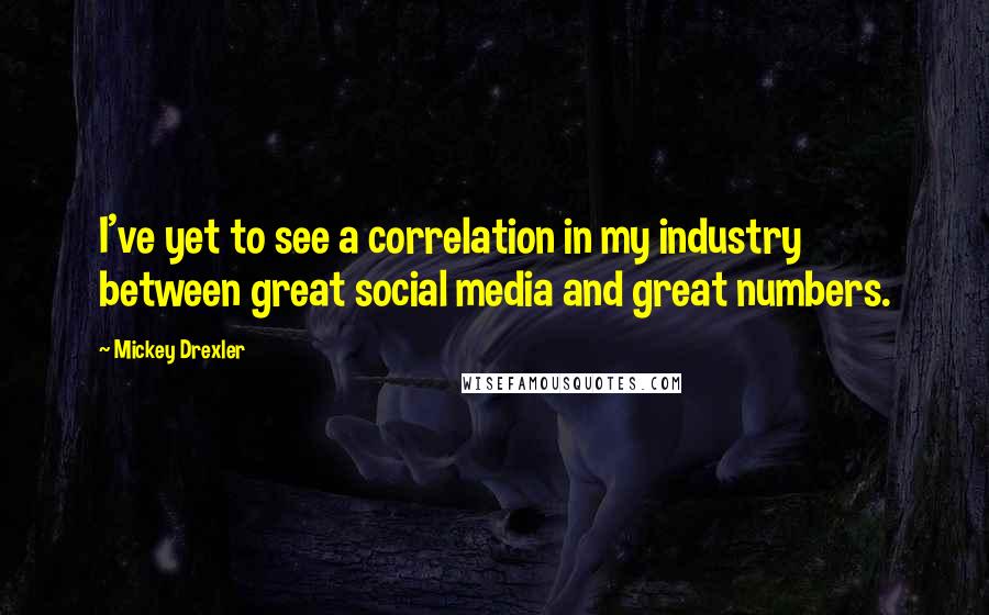 Mickey Drexler Quotes: I've yet to see a correlation in my industry between great social media and great numbers.