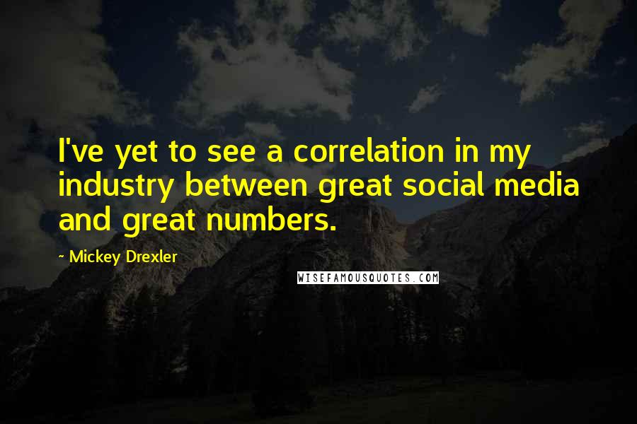 Mickey Drexler Quotes: I've yet to see a correlation in my industry between great social media and great numbers.