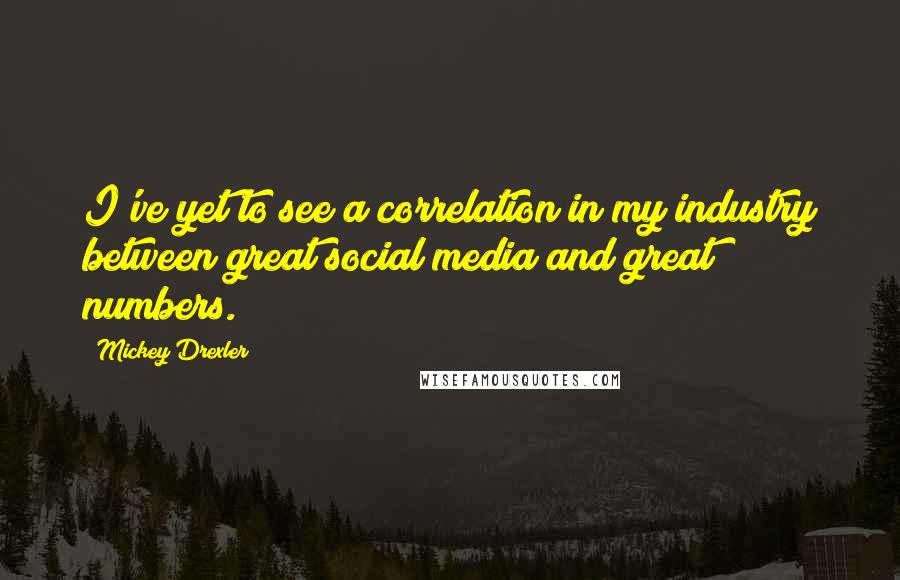 Mickey Drexler Quotes: I've yet to see a correlation in my industry between great social media and great numbers.