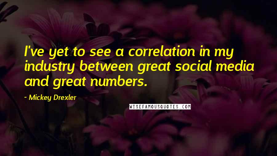 Mickey Drexler Quotes: I've yet to see a correlation in my industry between great social media and great numbers.