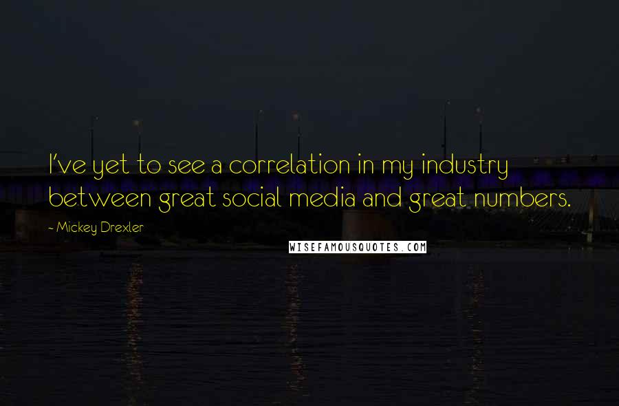 Mickey Drexler Quotes: I've yet to see a correlation in my industry between great social media and great numbers.