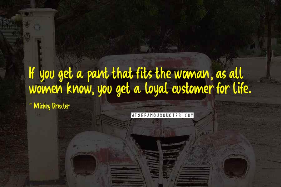 Mickey Drexler Quotes: If you get a pant that fits the woman, as all women know, you get a loyal customer for life.
