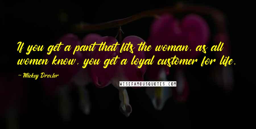 Mickey Drexler Quotes: If you get a pant that fits the woman, as all women know, you get a loyal customer for life.