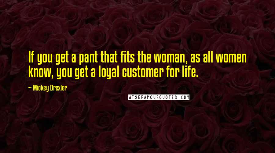 Mickey Drexler Quotes: If you get a pant that fits the woman, as all women know, you get a loyal customer for life.