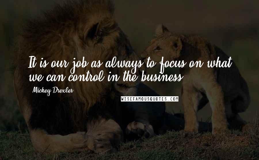 Mickey Drexler Quotes: It is our job as always to focus on what we can control in the business.