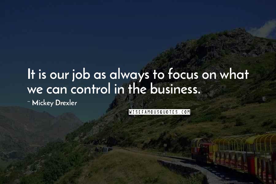 Mickey Drexler Quotes: It is our job as always to focus on what we can control in the business.