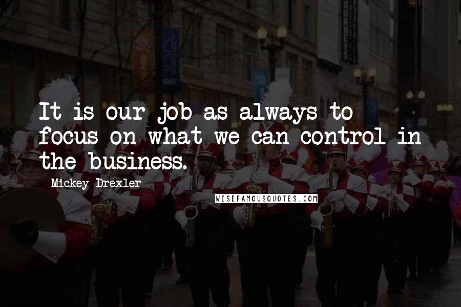 Mickey Drexler Quotes: It is our job as always to focus on what we can control in the business.