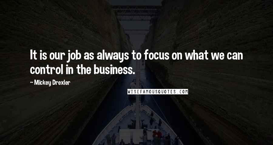 Mickey Drexler Quotes: It is our job as always to focus on what we can control in the business.