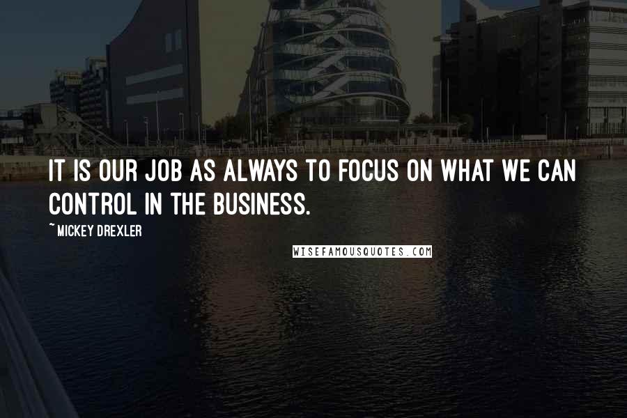 Mickey Drexler Quotes: It is our job as always to focus on what we can control in the business.