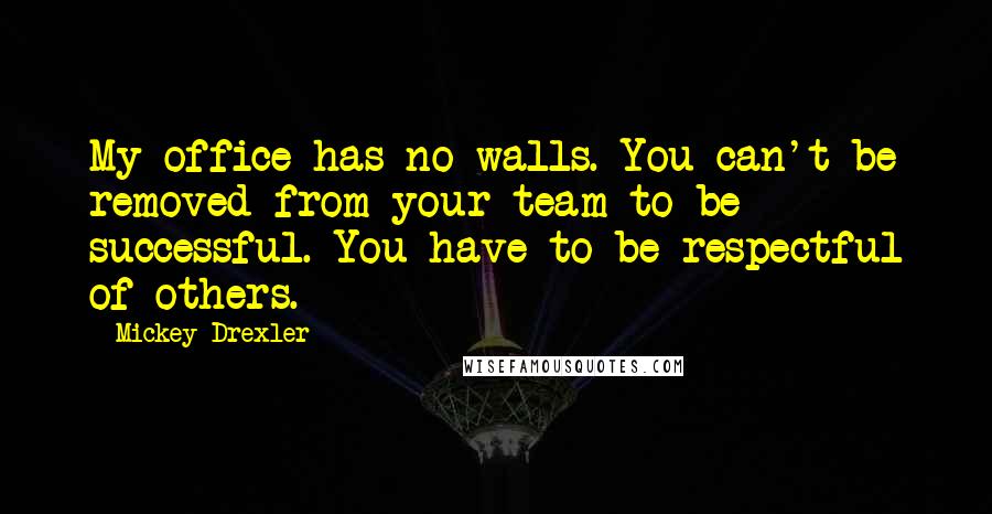 Mickey Drexler Quotes: My office has no walls. You can't be removed from your team to be successful. You have to be respectful of others.