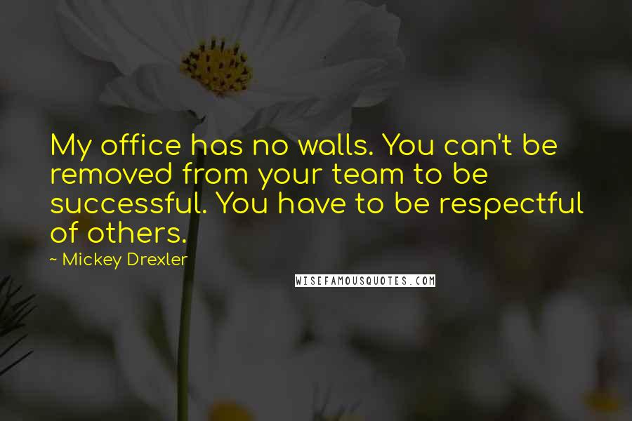 Mickey Drexler Quotes: My office has no walls. You can't be removed from your team to be successful. You have to be respectful of others.