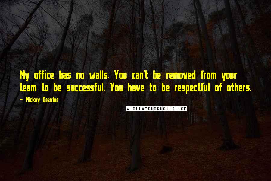 Mickey Drexler Quotes: My office has no walls. You can't be removed from your team to be successful. You have to be respectful of others.