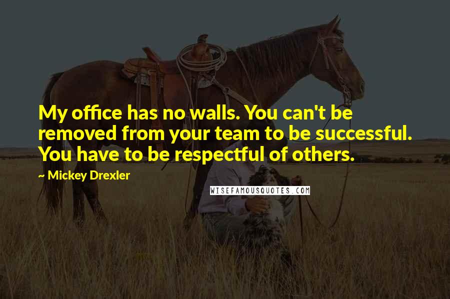 Mickey Drexler Quotes: My office has no walls. You can't be removed from your team to be successful. You have to be respectful of others.