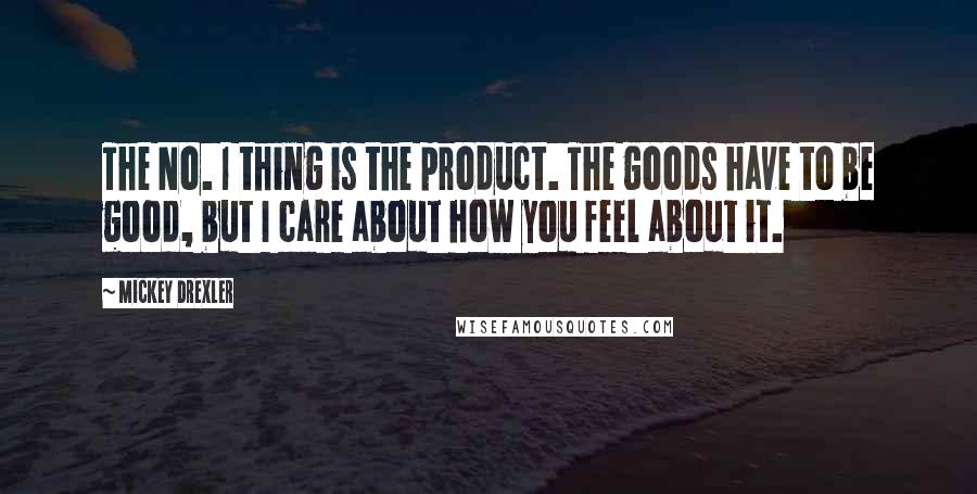 Mickey Drexler Quotes: The No. 1 thing is the product. The goods have to be good, but I care about how you feel about it.