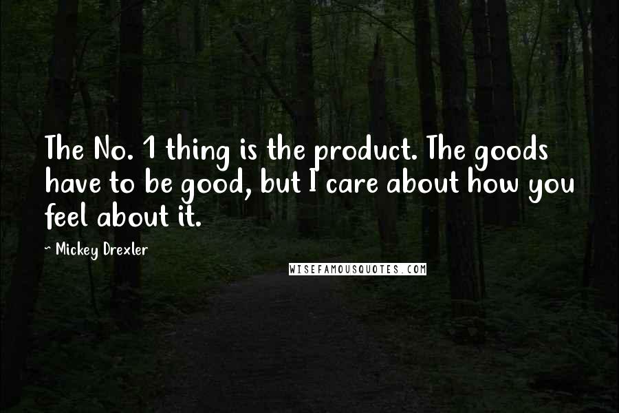 Mickey Drexler Quotes: The No. 1 thing is the product. The goods have to be good, but I care about how you feel about it.